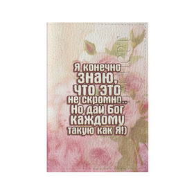 Обложка для паспорта матовая кожа с принтом Дай Бог каждому в Екатеринбурге, натуральная матовая кожа | размер 19,3 х 13,7 см; прозрачные пластиковые крепления | дай бог | девушкам | знаю | каждому | как я | не скромно | розы | такую | цветы | я конечно