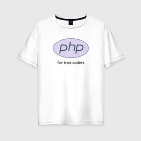 Женская футболка хлопок Oversize с принтом PHP for true coders в Екатеринбурге, 100% хлопок | свободный крой, круглый ворот, спущенный рукав, длина до линии бедер
 | coder | php | programmer | true | web | веб | программист