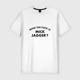 Мужская футболка премиум с принтом Who the fuck is Mick Jagger? в Екатеринбурге, 92% хлопок, 8% лайкра | приталенный силуэт, круглый вырез ворота, длина до линии бедра, короткий рукав | Тематика изображения на принте: the rolling stones | бродяги | вольные странники | группа | катящиеся камни | кит ричардс | мик джаггер | рок | рок н ролл | ролинг | роллинг | рон вуд | стоун | стоунз | стоунс | чарли уоттс