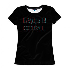 Женская футболка 3D с принтом Будь в фокусе в Екатеринбурге, 100% полиэфир ( синтетическое хлопкоподобное полотно) | прямой крой, круглый вырез горловины, длина до линии бедер | размыто | резкий | фокус | четкий | четко