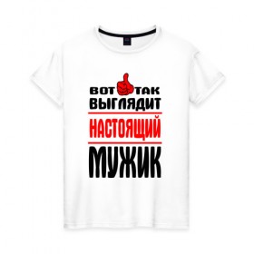 Женская футболка хлопок с принтом Настоящий мужик в Екатеринбурге, 100% хлопок | прямой крой, круглый вырез горловины, длина до линии бедер, слегка спущенное плечо |   |   вот так | выглядит | надписи | настоящий мужик