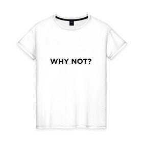 Женская футболка хлопок с принтом WHY NOT ??? в Екатеринбурге, 100% хлопок | прямой крой, круглый вырез горловины, длина до линии бедер, слегка спущенное плечо | удивление