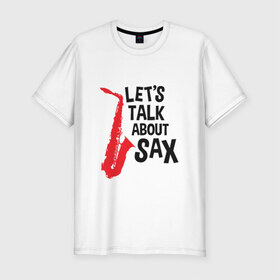 Мужская футболка премиум с принтом let`s talk about sax в Екатеринбурге, 92% хлопок, 8% лайкра | приталенный силуэт, круглый вырез ворота, длина до линии бедра, короткий рукав | саксофон | саксофонист