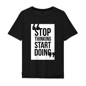 Мужская футболка хлопок Oversize с принтом Stop Thinking Start Doing в Екатеринбурге, 100% хлопок | свободный крой, круглый ворот, “спинка” длиннее передней части | Тематика изображения на принте: 