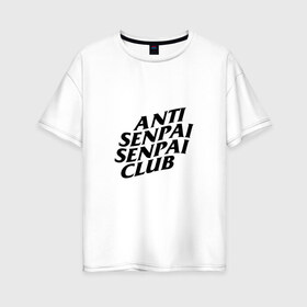 Женская футболка хлопок Oversize с принтом ANTI SENPAI SENPAI CLUB в Екатеринбурге, 100% хлопок | свободный крой, круглый ворот, спущенный рукав, длина до линии бедер
 | ahegao | anime | otaku | senpai | waifu | weeaboo | аниме | ахегао | вайфу | виабу | культура | отаку | сенпай | тренд