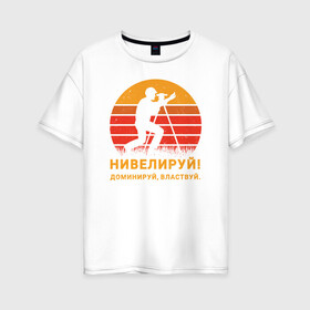 Женская футболка хлопок Oversize с принтом Нивелируй! в Екатеринбурге, 100% хлопок | свободный крой, круглый ворот, спущенный рукав, длина до линии бедер
 | surveyor | геодезист | геодезия | нивелир | строитель