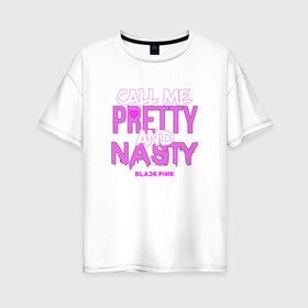 Женская футболка хлопок Oversize с принтом Call Me Pretty And Nasty в Екатеринбурге, 100% хлопок | свободный крой, круглый ворот, спущенный рукав, длина до линии бедер
 | blackpink | k pop | music | блэк пинк | дженни | джису | лис | музыка | розэ