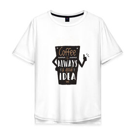 Мужская футболка хлопок Oversize с принтом Кофе это всегда хорошая идея в Екатеринбурге, 100% хлопок | свободный крой, круглый ворот, “спинка” длиннее передней части | cafe | coffee | бариста | кафе | кофе | кофеин | с кофе | я люблю кофе