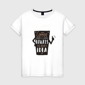 Женская футболка хлопок с принтом Кофе это всегда хорошая идея в Екатеринбурге, 100% хлопок | прямой крой, круглый вырез горловины, длина до линии бедер, слегка спущенное плечо | cafe | coffee | бариста | кафе | кофе | кофеин | с кофе | я люблю кофе