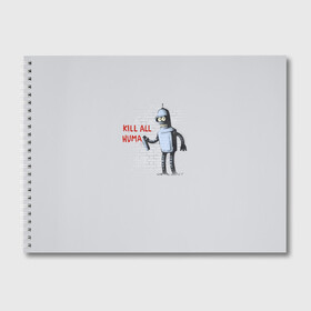 Альбом для рисования с принтом Bender - Kill all human в Екатеринбурге, 100% бумага
 | матовая бумага, плотность 200 мг. | Тематика изображения на принте: bender | fry | futurama | planet express | бендер | гипножаба | зойдберг | лила | фрай | футурама