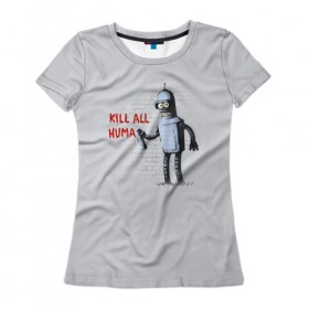 Женская футболка 3D с принтом Bender - Kill all human в Екатеринбурге, 100% полиэфир ( синтетическое хлопкоподобное полотно) | прямой крой, круглый вырез горловины, длина до линии бедер | bender | fry | futurama | planet express | бендер | гипножаба | зойдберг | лила | фрай | футурама