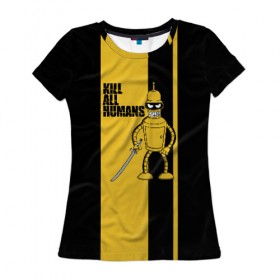Женская футболка 3D с принтом Kill All Humans в Екатеринбурге, 100% полиэфир ( синтетическое хлопкоподобное полотно) | прямой крой, круглый вырез горловины, длина до линии бедер | бендер | билла | квентин | тарантино | футурама