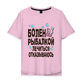 Мужская футболка хлопок Oversize с принтом Болен рыбалкой в Екатеринбурге, 100% хлопок | свободный крой, круглый ворот, “спинка” длиннее передней части | Тематика изображения на принте: идеи подарков | рыбалка | стиль | хобби