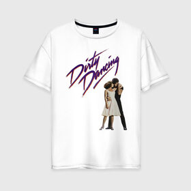 Женская футболка хлопок Oversize с принтом Dirty Dancing в Екатеринбурге, 100% хлопок | свободный крой, круглый ворот, спущенный рукав, длина до линии бедер
 | 80s | retro | retrowave | synthwave | грязныетанцы