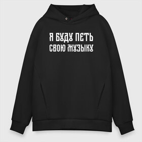 Мужское худи Oversize хлопок с принтом Я БУДУ ПЕТЬ СВОЮ МУЗЫКУ в Екатеринбурге, френч-терри — 70% хлопок, 30% полиэстер. Мягкий теплый начес внутри —100% хлопок | боковые карманы, эластичные манжеты и нижняя кромка, капюшон на магнитной кнопке | хаски