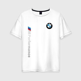 Женская футболка хлопок Oversize с принтом BMW M PERFORMANCE в Екатеринбурге, 100% хлопок | свободный крой, круглый ворот, спущенный рукав, длина до линии бедер
 | auto | bmw | bmw performance | motorsport | sport | авто | автомобиль | автомобильные | бмв | бренд | марка | машины | моторспорт | спорт