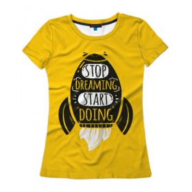 Женская футболка 3D с принтом Stop dreaming в Екатеринбурге, 100% полиэфир ( синтетическое хлопкоподобное полотно) | прямой крой, круглый вырез горловины, длина до линии бедер | мода | мотивация | настроения | позитив | прикол | пятна | тренд | яркие