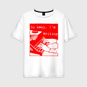 Женская футболка хлопок Oversize с принтом go away Im Writting в Екатеринбурге, 100% хлопок | свободный крой, круглый ворот, спущенный рукав, длина до линии бедер
 | журналист | новости