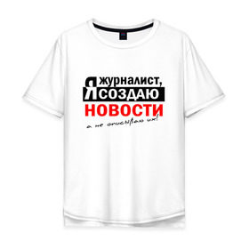 Мужская футболка хлопок Oversize с принтом Я журналист, Я создаю новости в Екатеринбурге, 100% хлопок | свободный крой, круглый ворот, “спинка” длиннее передней части | журналист | новости