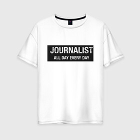 Женская футболка хлопок Oversize с принтом All day every day в Екатеринбурге, 100% хлопок | свободный крой, круглый ворот, спущенный рукав, длина до линии бедер
 | журналист | новости