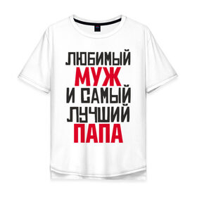 Мужская футболка хлопок Oversize с принтом Любимый муж и папа в Екатеринбурге, 100% хлопок | свободный крой, круглый ворот, “спинка” длиннее передней части | лучший | любимый | муж | надпись | папа | папе | подарок | родителям | самый