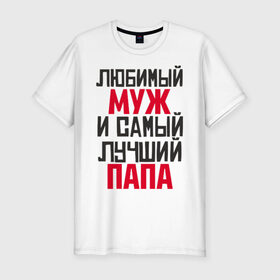 Мужская футболка премиум с принтом Любимый муж и папа в Екатеринбурге, 92% хлопок, 8% лайкра | приталенный силуэт, круглый вырез ворота, длина до линии бедра, короткий рукав | лучший | любимый | муж | надпись | папа | папе | подарок | родителям | самый