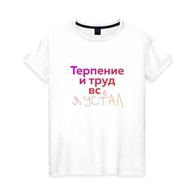 Женская футболка хлопок с принтом Терпение и труд всё я устал в Екатеринбурге, 100% хлопок | прямой крой, круглый вырез горловины, длина до линии бедер, слегка спущенное плечо | лень | поговорки | популярно | пословицы | фальклор