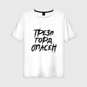 Женская футболка хлопок Oversize с принтом Трезв Горд Опасен в Екатеринбурге, 100% хлопок | свободный крой, круглый ворот, спущенный рукав, длина до линии бедер
 | горд | опасен | прикол | принт | принт футболка | трез | футболка | футболка спб