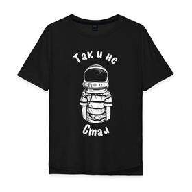 Мужская футболка хлопок Oversize с принтом Так и не стал космонавтом в Екатеринбурге, 100% хлопок | свободный крой, круглый ворот, “спинка” длиннее передней части | астронавт | космонавт | космос | мечта | мечты | надпись | принт на футболке | так и не стал | футболка | футболка с надписью