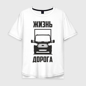 Мужская футболка хлопок Oversize с принтом Жизнь дорога в Екатеринбурге, 100% хлопок | свободный крой, круглый ворот, “спинка” длиннее передней части | ford | transit | водитель | грузовик | дальнобойщик | дорога | жизнь | перевозки | перевозчик | транзит | форд | шофер