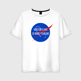 Женская футболка хлопок Oversize с принтом NASA в Екатеринбурге, 100% хлопок | свободный крой, круглый ворот, спущенный рукав, длина до линии бедер
 | houston i have so many problems | nasa | хьюстон у нас проблемы