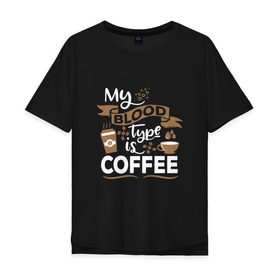 Мужская футболка хлопок Oversize с принтом Моя группа крови - кофе в Екатеринбурге, 100% хлопок | свободный крой, круглый ворот, “спинка” длиннее передней части | blood | coffee | food | human | арабика | вкус | еда | кофе | кровь | напиток | позитив | утро | человек | юмор