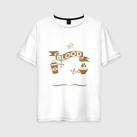 Женская футболка хлопок Oversize с принтом Моя группа крови - кофе в Екатеринбурге, 100% хлопок | свободный крой, круглый ворот, спущенный рукав, длина до линии бедер
 | blood | coffee | food | human | арабика | вкус | еда | кофе | кровь | напиток | позитив | утро | человек | юмор
