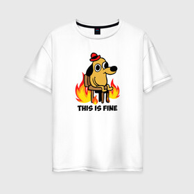 Женская футболка хлопок Oversize с принтом This Is Fine в Екатеринбурге, 100% хлопок | свободный крой, круглый ворот, спущенный рукав, длина до линии бедер
 | взгляд | все в порядке | мем | мемасик | надпись | неловкость | огонище | огонь | пес | пожар | порядок | собака | щенок | я в порядке