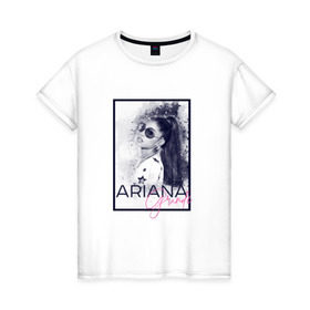 Женская футболка хлопок с принтом Ariana Grande в Екатеринбурге, 100% хлопок | прямой крой, круглый вырез горловины, длина до линии бедер, слегка спущенное плечо | ariana | ariana grande | ариана гранде