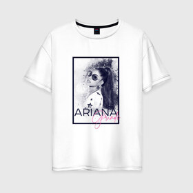 Женская футболка хлопок Oversize с принтом Ariana Grande в Екатеринбурге, 100% хлопок | свободный крой, круглый ворот, спущенный рукав, длина до линии бедер
 | ariana | ariana grande | ариана гранде