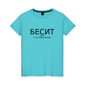Женская футболка хлопок с принтом бесит твоя счастливая морда в Екатеринбурге, 100% хлопок | прямой крой, круглый вырез горловины, длина до линии бедер, слегка спущенное плечо | бесит | надпись на футболке | надпись принт | прикольная надпись