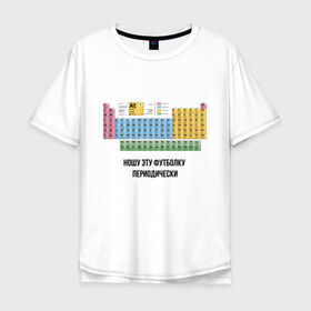Мужская футболка хлопок Oversize с принтом ношу эту футболку периодически в Екатеринбурге, 100% хлопок | свободный крой, круглый ворот, “спинка” длиннее передней части | Тематика изображения на принте: i wear this shirt periodically | наука | периодическая таблица | таблица менделеева | химия | школа | я ношу эту футболку периодически
