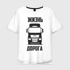 Мужская футболка хлопок Oversize с принтом Жизнь дорога в Екатеринбурге, 100% хлопок | свободный крой, круглый ворот, “спинка” длиннее передней части | man | road | tga | truck | водитель | грузовик | дальнобой | дальнобойщик | дорога | ман | тягач | фура | шофер