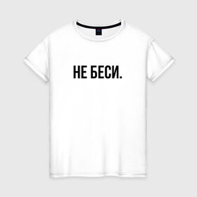 Женская футболка хлопок с принтом НЕ БЕСИ в Екатеринбурге, 100% хлопок | прямой крой, круглый вырез горловины, длина до линии бедер, слегка спущенное плечо | бешеная | бешенная | бешенный | бешенство | бешеный | не беси | не зли меня | отстань