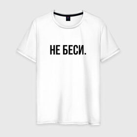 Мужская футболка хлопок с принтом НЕ БЕСИ в Екатеринбурге, 100% хлопок | прямой крой, круглый вырез горловины, длина до линии бедер, слегка спущенное плечо. | бешеная | бешенная | бешенный | бешенство | бешеный | не беси | не зли меня | отстань