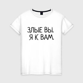 Женская футболка хлопок с принтом Злые вы. Я к вам. в Екатеринбурге, 100% хлопок | прямой крой, круглый вырез горловины, длина до линии бедер, слегка спущенное плечо | злые вы | надпись | о себе | прикол | прикольная надпись | смешная надпись | статусы | юмор | я к вам