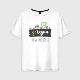 Женская футболка хлопок Oversize с принтом FOR NATURE FOR LIFE в Екатеринбурге, 100% хлопок | свободный крой, круглый ворот, спущенный рукав, длина до линии бедер
 | food | go vegan | life | nature | vegan | веган | веганство | еда | жизнь | здоровая еда | природа