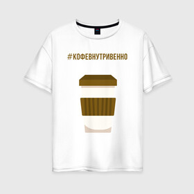 Женская футболка хлопок Oversize с принтом Кофевнутривенно в Екатеринбурге, 100% хлопок | свободный крой, круглый ворот, спущенный рукав, длина до линии бедер
 | кофе | кофевнутривенно | кофеин | стакан кофе