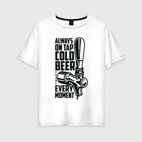 Женская футболка хлопок Oversize с принтом Always on tap cold BEER в Екатеринбурге, 100% хлопок | свободный крой, круглый ворот, спущенный рукав, длина до линии бедер
 | beer | drink | напиток | подарок