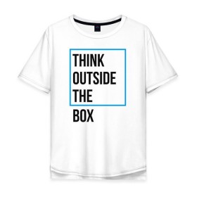 Мужская футболка хлопок Oversize с принтом Think outside the box в Екатеринбурге, 100% хлопок | свободный крой, круглый ворот, “спинка” длиннее передней части | 