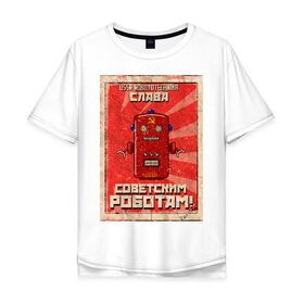 Мужская футболка хлопок Oversize с принтом Слава советским роботам! в Екатеринбурге, 100% хлопок | свободный крой, круглый ворот, “спинка” длиннее передней части | poster | robot | soviet | ussr | бумажный | винтажный | затёртый | коммунизм | плакат | постер | робот | советский | ссср | старый | фантастика