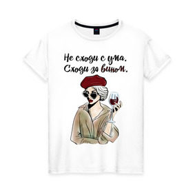 Женская футболка хлопок с принтом Не сходи с ума, сходи за вином! в Екатеринбурге, 100% хлопок | прямой крой, круглый вырез горловины, длина до линии бедер, слегка спущенное плечо | wine | бокал | винишко | вино | винцо | не ной