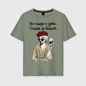 Женская футболка хлопок Oversize с принтом Не сходи с ума, сходи за вином! в Екатеринбурге, 100% хлопок | свободный крой, круглый ворот, спущенный рукав, длина до линии бедер
 | wine | бокал | винишко | вино | винцо | не ной