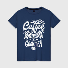 Женская футболка хлопок с принтом Coffee is always a good idea в Екатеринбурге, 100% хлопок | прямой крой, круглый вырез горловины, длина до линии бедер, слегка спущенное плечо | cofe | coffe | coffee | кофе | кофеин